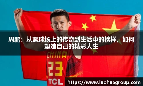 周鹏：从篮球场上的传奇到生活中的榜样，如何塑造自己的精彩人生