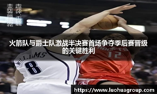 火箭队与爵士队激战半决赛首场争夺季后赛晋级的关键胜利