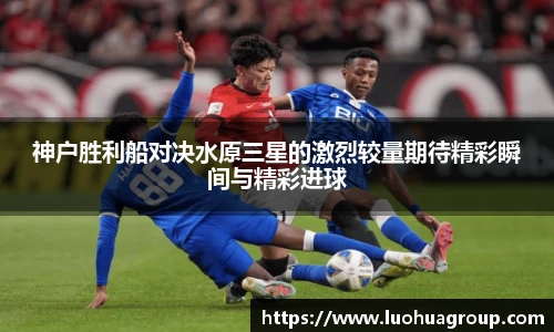神户胜利船对决水原三星的激烈较量期待精彩瞬间与精彩进球