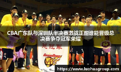 CBA广东队与深圳队半决赛激战正酣谁能晋级总决赛争夺冠军荣耀
