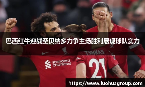 巴西红牛迎战圣贝纳多力争主场胜利展现球队实力