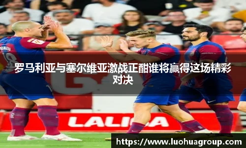 罗马利亚与塞尔维亚激战正酣谁将赢得这场精彩对决